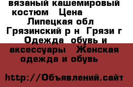 вязаный кашемировый костюм › Цена ­ 3 000 - Липецкая обл., Грязинский р-н, Грязи г. Одежда, обувь и аксессуары » Женская одежда и обувь   